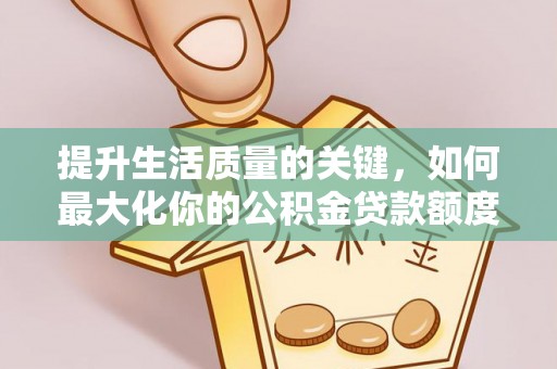 九原提升生活质量的关键，如何最大化你的公积金贷款额度