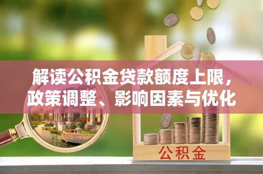 九原解读公积金贷款额度上限，政策调整、影响因素与优化策略