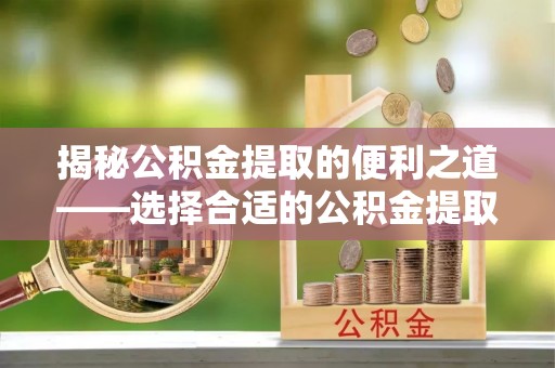 九原揭秘公积金提取的便利之道——选择合适的公积金提取代办公司是关键