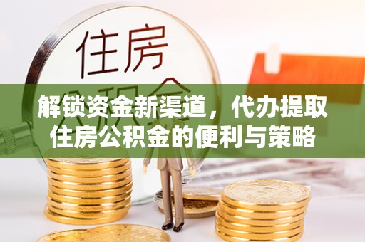 九原解锁资金新渠道，代办提取住房公积金的便利与策略