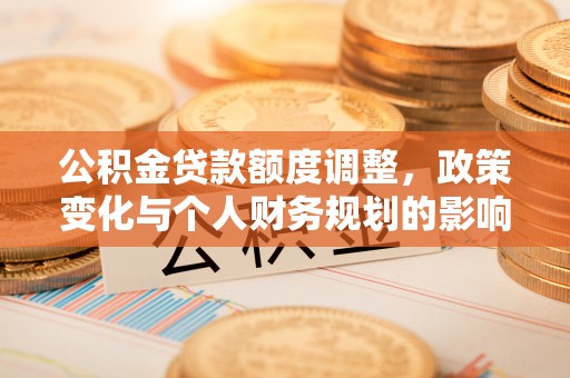 九原公积金贷款额度调整，政策变化与个人财务规划的影响