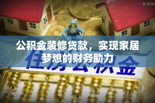 九原公积金装修贷款，实现家居梦想的财务助力