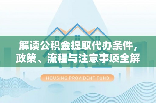 九原解读公积金提取代办条件，政策、流程与注意事项全解析