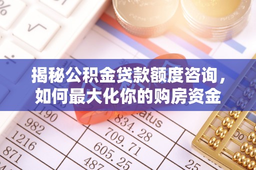 九原揭秘公积金贷款额度咨询，如何最大化你的购房资金