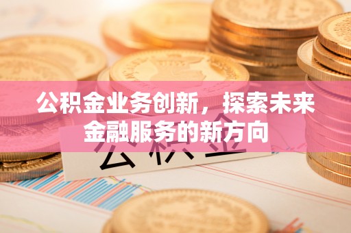 九原公积金业务创新，探索未来金融服务的新方向