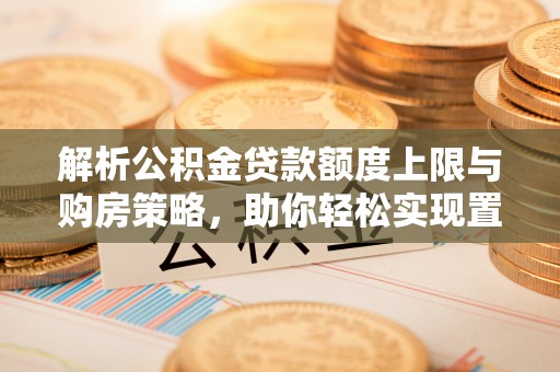 九原解析公积金贷款额度上限与购房策略，助你轻松实现置业梦想