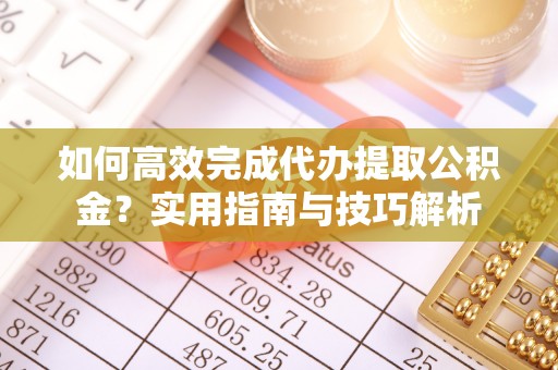 九原如何高效完成代办提取公积金？实用指南与技巧解析