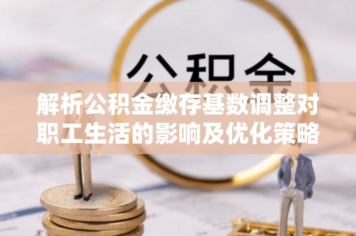 九原解析公积金缴存基数调整对职工生活的影响及优化策略