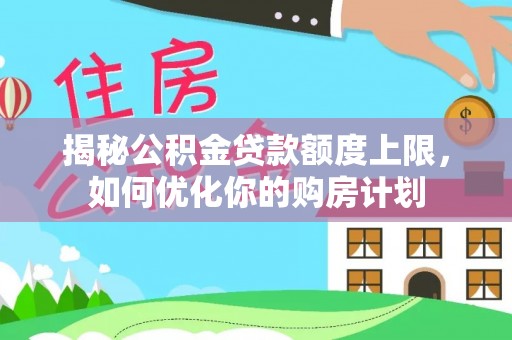 九原揭秘公积金贷款额度上限，如何优化你的购房计划
