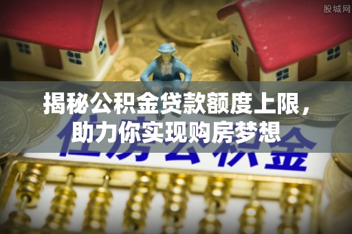 九原揭秘公积金贷款额度上限，助力你实现购房梦想