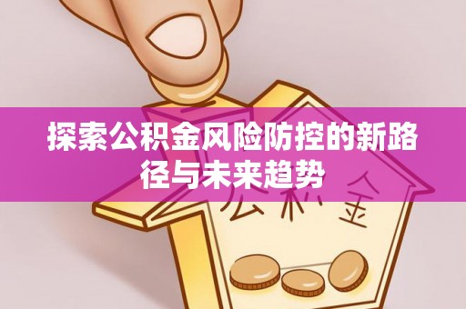 九原探索公积金风险防控的新路径与未来趋势