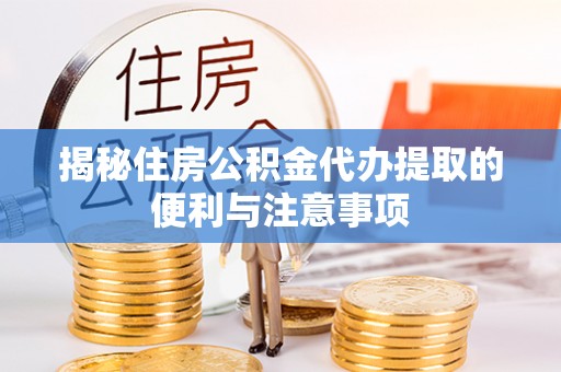 九原揭秘住房公积金代办提取的便利与注意事项
