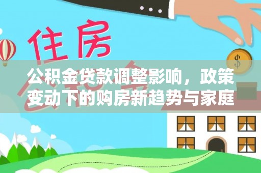九原公积金贷款调整影响，政策变动下的购房新趋势与家庭财务规划