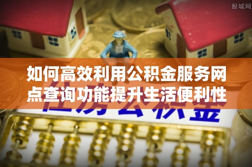 九原如何高效利用公积金服务网点查询功能提升生活便利性