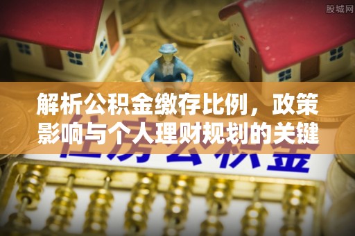 九原解析公积金缴存比例，政策影响与个人理财规划的关键