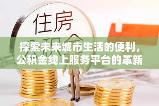 九原探索未来城市生活的便利，公积金线上服务平台的革新与机遇