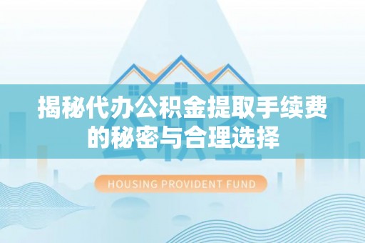 九原揭秘代办公积金提取手续费的秘密与合理选择