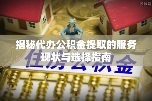 九原揭秘代办公积金提取的服务现状与选择指南