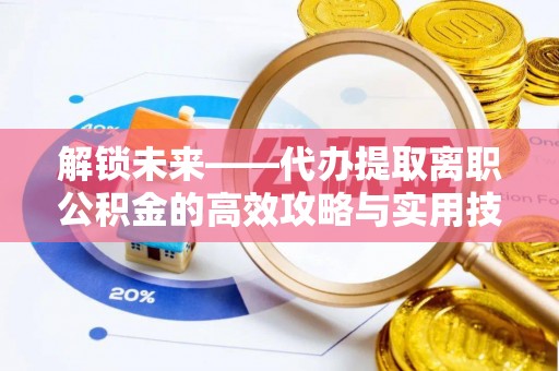 九原解锁未来——代办提取离职公积金的高效攻略与实用技巧
