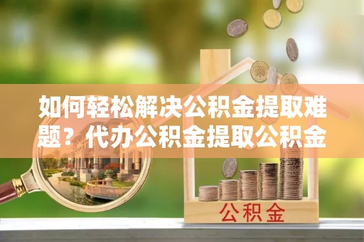 九原如何轻松解决公积金提取难题？代办公积金提取公积金服务详解