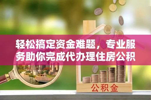 九原轻松搞定资金难题，专业服务助你完成代办理住房公积金提取