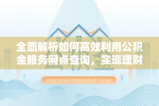 九原全面解析如何高效利用公积金服务网点查询，实现理财与生活优化
