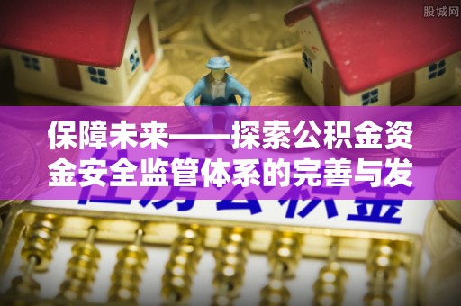九原保障未来——探索公积金资金安全监管体系的完善与发展