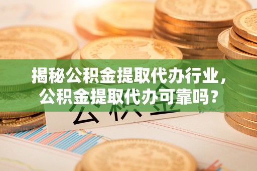 九原揭秘公积金提取代办行业，公积金提取代办可靠吗？