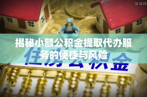 九原揭秘小额公积金提取代办服务的便捷与风险