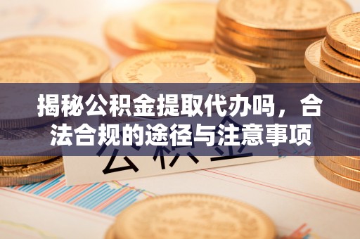 九原揭秘公积金提取代办吗，合法合规的途径与注意事项