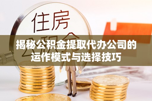 九原揭秘公积金提取代办公司的运作模式与选择技巧