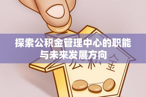 九原探索公积金管理中心的职能与未来发展方向