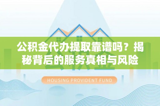 九原公积金代办提取靠谱吗？揭秘背后的服务真相与风险