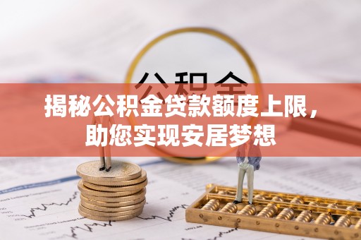 九原揭秘公积金贷款额度上限，助您实现安居梦想