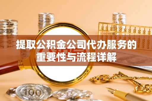 九原提取公积金公司代办服务的重要性与流程详解