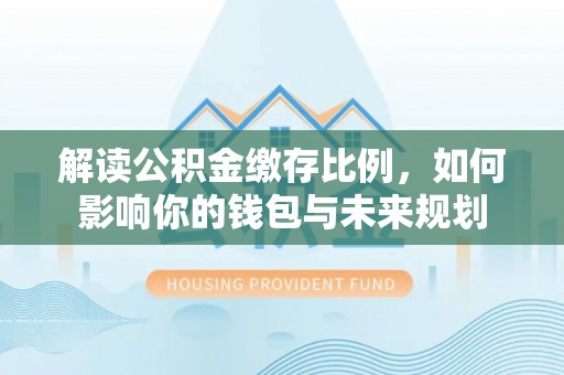 九原解读公积金缴存比例，如何影响你的钱包与未来规划