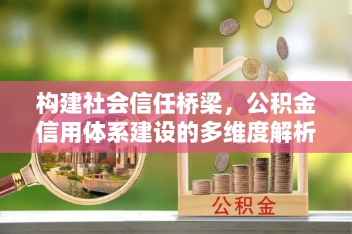 九原构建社会信任桥梁，公积金信用体系建设的多维度解析