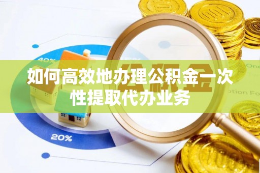九原如何高效地办理公积金一次性提取代办业务