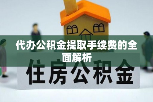 九原代办公积金提取手续费的全面解析