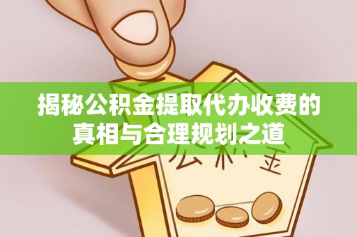 九原揭秘公积金提取代办收费的真相与合理规划之道