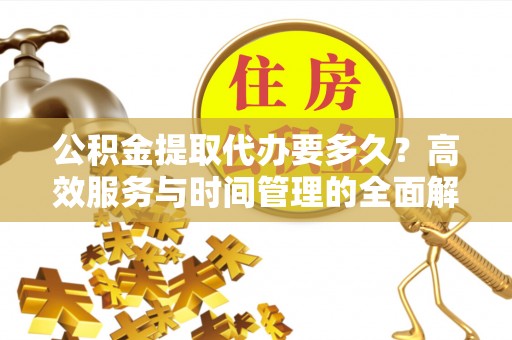 九原公积金提取代办要多久？高效服务与时间管理的全面解析