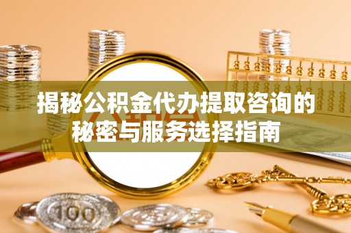 九原揭秘公积金代办提取咨询的秘密与服务选择指南