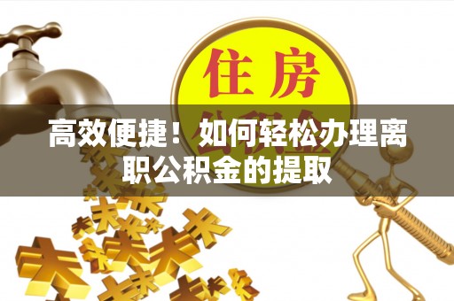 九原高效便捷！如何轻松办理离职公积金的提取