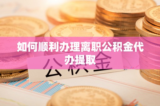 九原如何顺利办理离职公积金代办提取