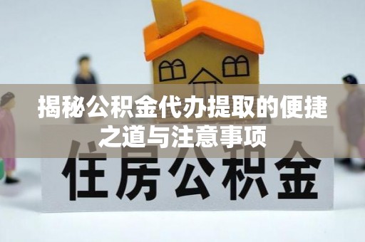 九原揭秘公积金代办提取的便捷之道与注意事项