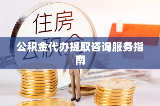 九原公积金代办提取咨询服务指南