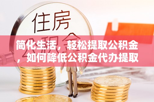 九原简化生活，轻松提取公积金，如何降低公积金代办提取的费用？