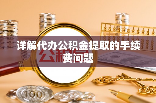 九原详解代办公积金提取的手续费问题