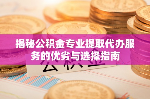 九原揭秘公积金专业提取代办服务的优劣与选择指南