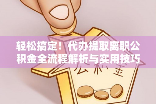 九原轻松搞定！代办提取离职公积金全流程解析与实用技巧